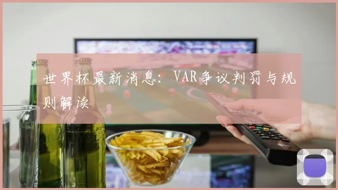 世界杯最新消息:VAR争议判罚与规则解读