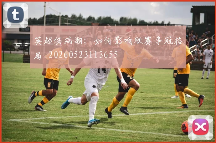 英超伤病潮:如何影响联赛争冠格局_20260523113655