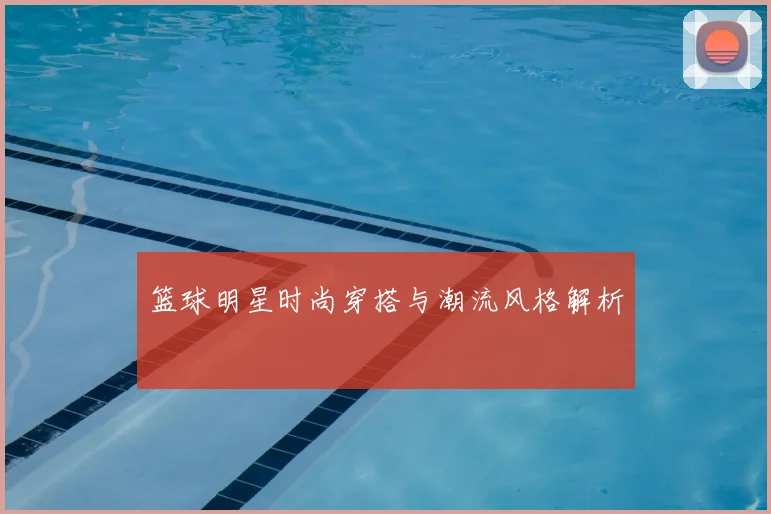 篮球明星时尚穿搭与潮流风格解析