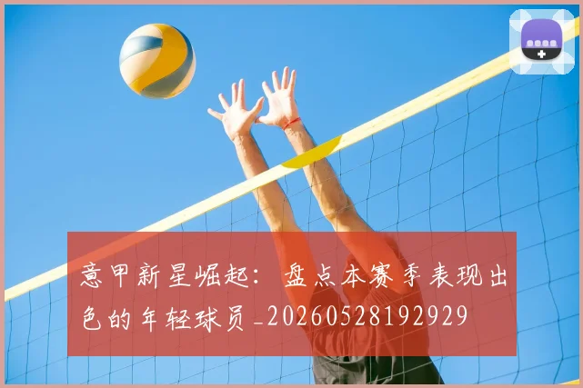 意甲新星崛起:盘点本赛季表现出色的年轻球员_20260528192929