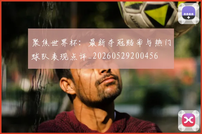 聚焦世界杯：最新夺冠赔率与热门球队表现点评_20260529200456