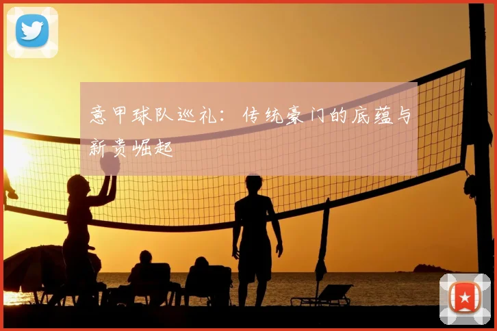 意甲球队巡礼：传统豪门的底蕴与新贵崛起