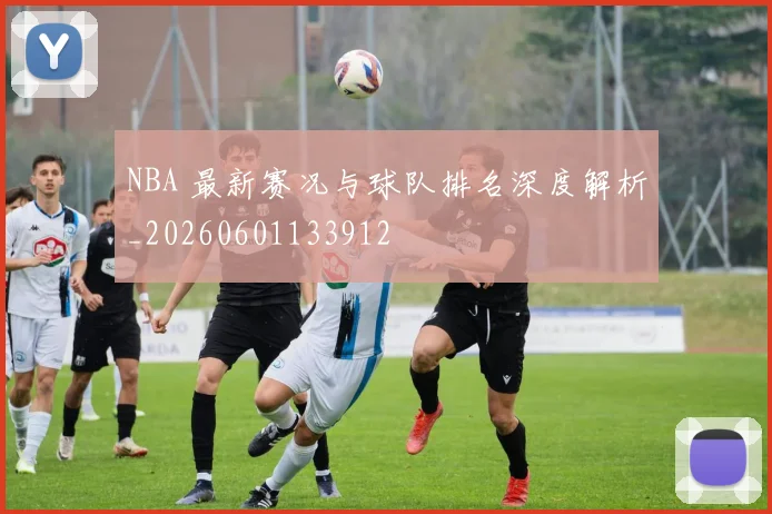 NBA 最新赛况与球队排名深度解析_20260601133912