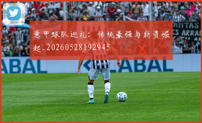 意甲球队巡礼：传统豪强与新贵崛起_20260528192945