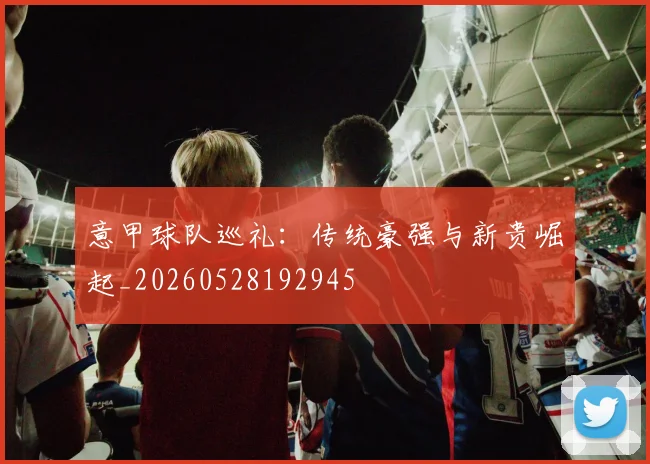 意甲球队巡礼：传统豪强与新贵崛起_20260528192945