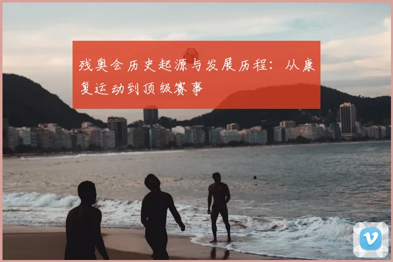残奥会历史起源与发展历程:从康复运动到顶级赛事