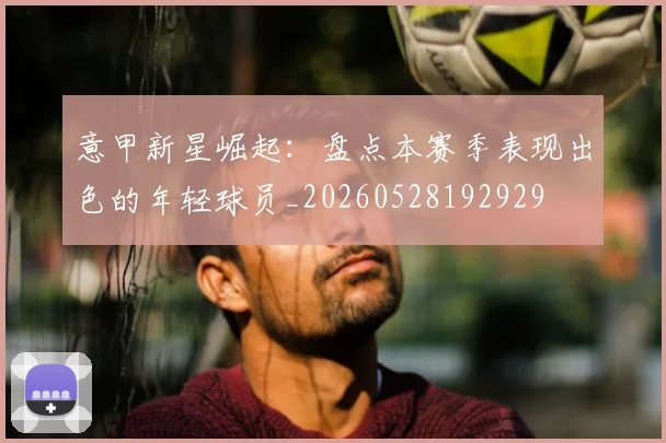 意甲新星崛起:盘点本赛季表现出色的年轻球员_20260528192929