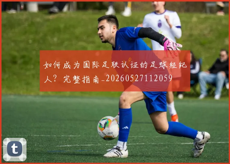 如何成为国际足联认证的足球经纪人?完整指南_20260527112059