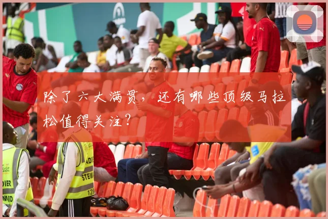 除了六大满贯,还有哪些顶级马拉松值得关注?