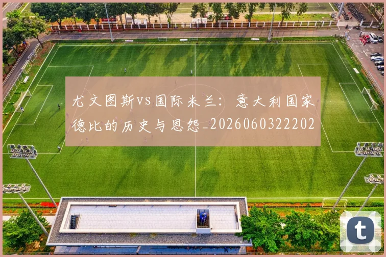 尤文图斯vs国际米兰：意大利国家德比的历史与恩怨_20260603222028