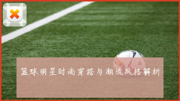 篮球明星时尚穿搭与潮流风格解析