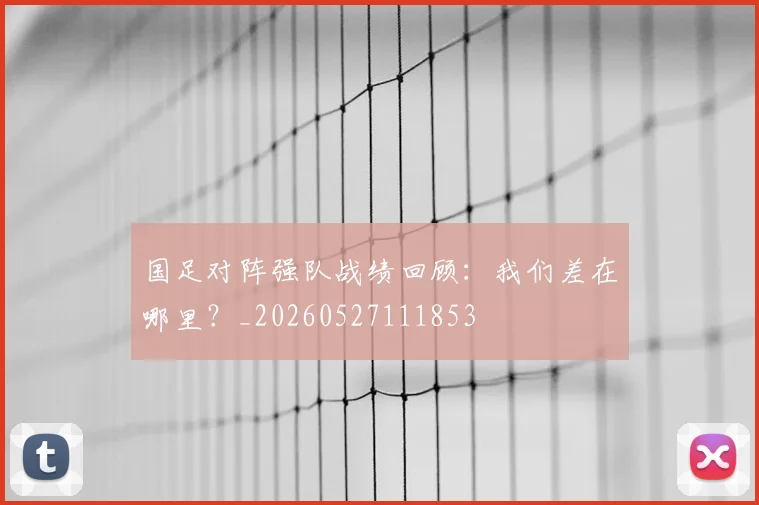 国足对阵强队战绩回顾:我们差在哪里?_20260527111853