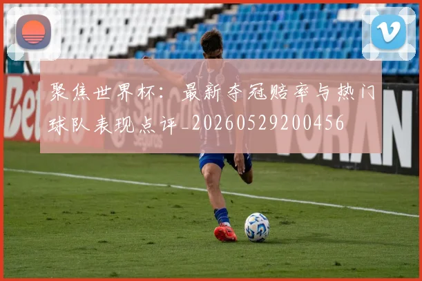 聚焦世界杯：最新夺冠赔率与热门球队表现点评_20260529200456