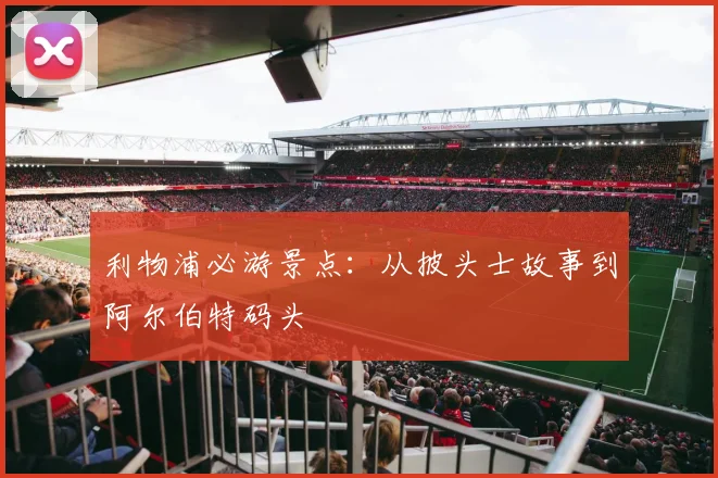 利物浦必游景点:从披头士故事到阿尔伯特码头