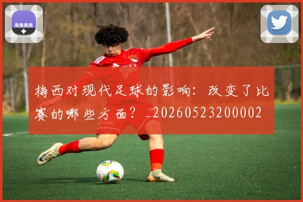 梅西对现代足球的影响:改变了比赛的哪些方面?_20260523200002