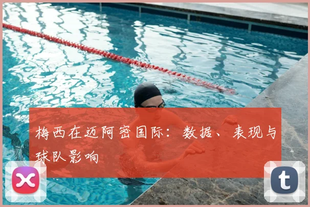 梅西在迈阿密国际:数据、表现与球队影响