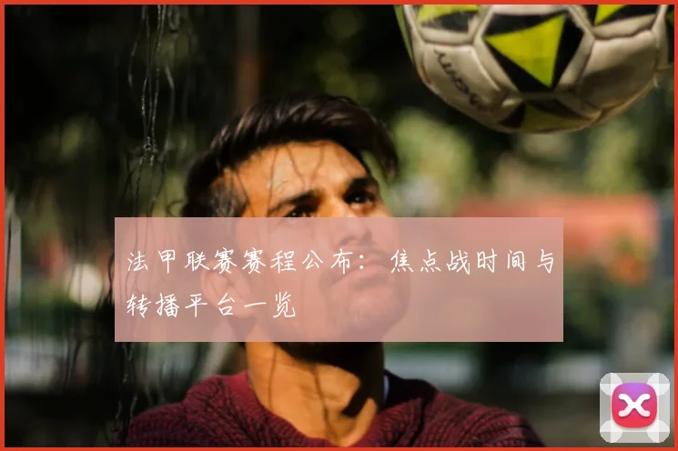 法甲联赛赛程公布:焦点战时间与转播平台一览