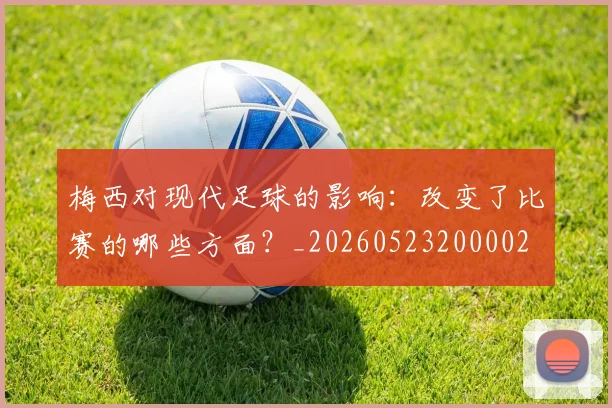 梅西对现代足球的影响:改变了比赛的哪些方面?_20260523200002